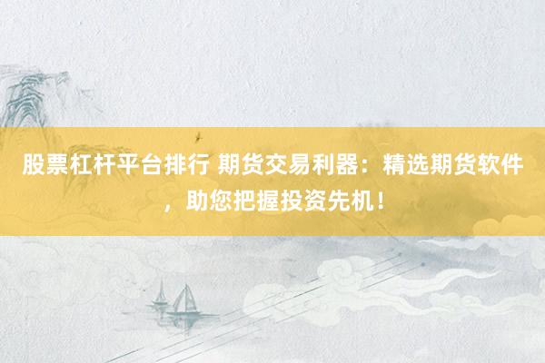 股票杠杆平台排行 期货交易利器：精选期货软件，助您把握投资先机！
