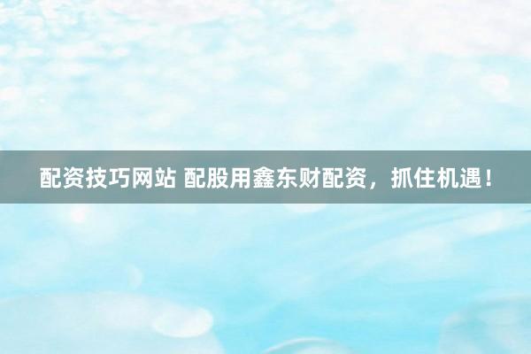 配资技巧网站 配股用鑫东财配资，抓住机遇！