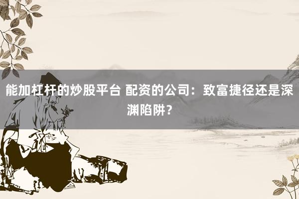 能加杠杆的炒股平台 配资的公司：致富捷径还是深渊陷阱？