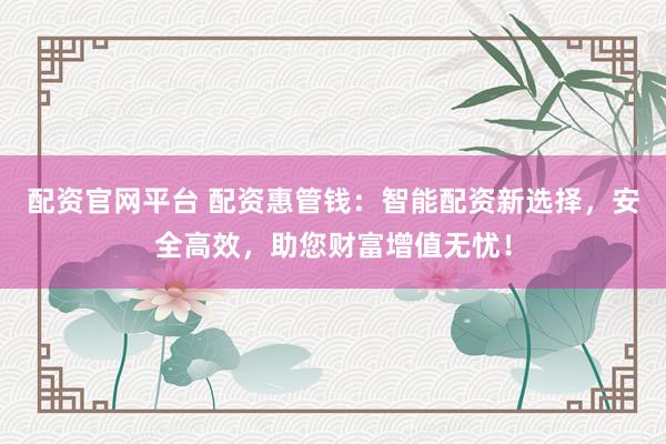 配资官网平台 配资惠管钱：智能配资新选择，安全高效，助您财富增值无忧！
