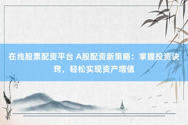 在线股票配资平台 A股配资新策略：掌握投资诀窍，轻松实现资产增值