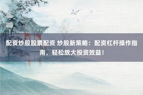 配资炒股股票配资 炒股新策略：配资杠杆操作指南，轻松放大投资效益！