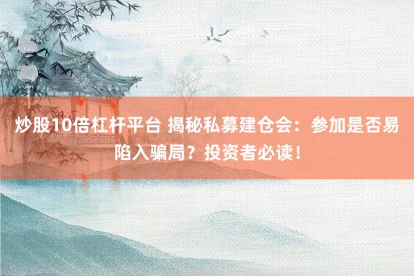 炒股10倍杠杆平台 揭秘私募建仓会：参加是否易陷入骗局？投资者必读！