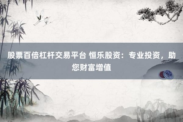 股票百倍杠杆交易平台 恒乐股资：专业投资，助您财富增值