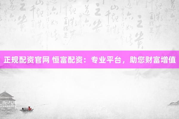 正规配资官网 恒富配资：专业平台，助您财富增值