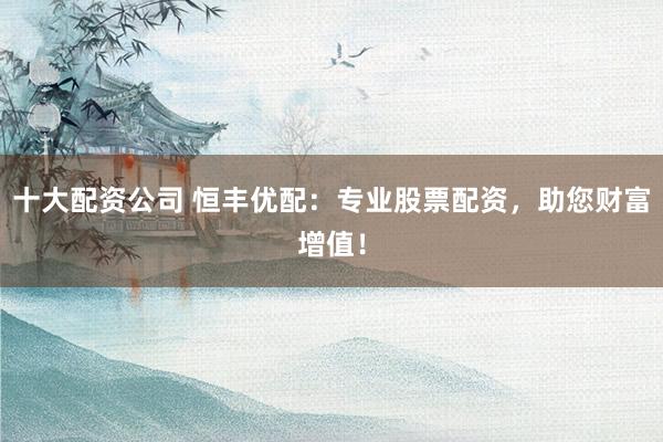 十大配资公司 恒丰优配：专业股票配资，助您财富增值！