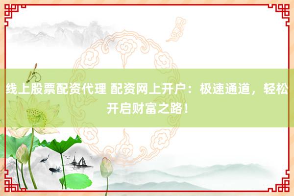 线上股票配资代理 配资网上开户:极速通道,轻松开启财富之路!