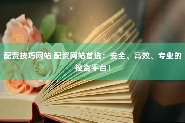 配资技巧网站 配资网站首选:安全、高效、专业的投资平台!