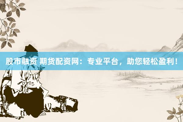 股市融资 期货配资网:专业平台,助您轻松盈利!