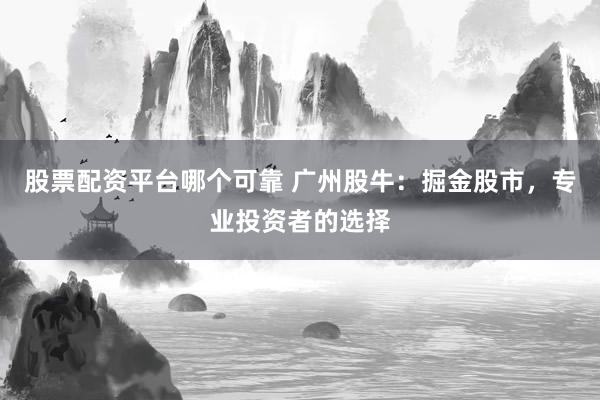 股票配资平台哪个可靠 广州股牛:掘金股市,专业投资者的选择