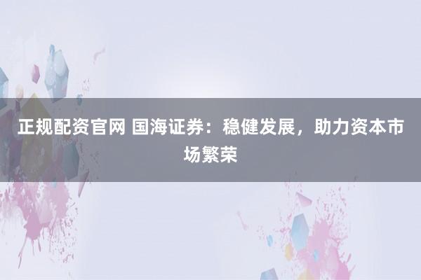 正规配资官网 国海证券:稳健发展,助力资本市场繁荣
