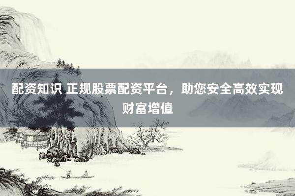 配资知识 正规股票配资平台,助您安全高效实现财富增值