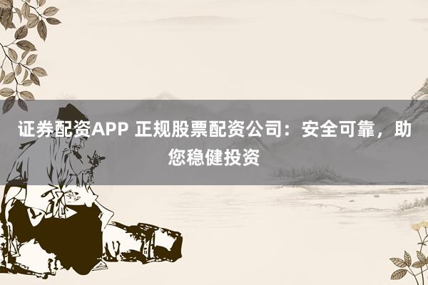 证券配资APP 正规股票配资公司:安全可靠,助您稳健投资