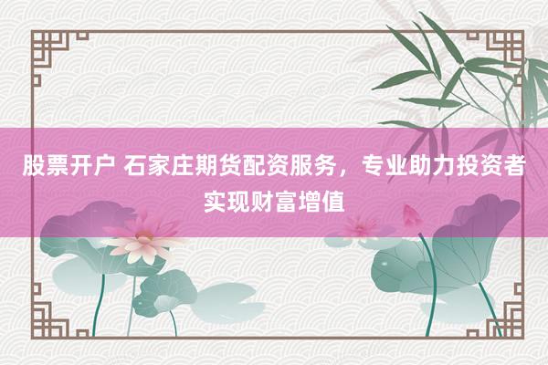 股票开户 石家庄期货配资服务,专业助力投资者实现财富增值