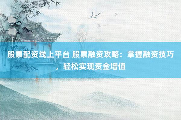股票配资线上平台 股票融资攻略:掌握融资技巧,轻松实现资金增值