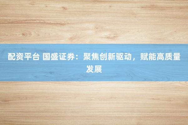 配资平台 国盛证券:聚焦创新驱动,赋能高质量发展