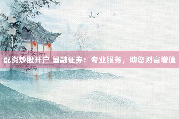配资炒股开户 国融证券:专业服务,助您财富增值