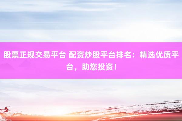 股票正规交易平台 配资炒股平台排名:精选优质平台,助您投资!