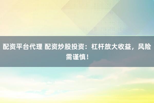 配资平台代理 配资炒股投资:杠杆放大收益,风险需谨慎!