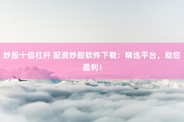 炒股十倍杠杆 配资炒股软件下载:精选平台,助您盈利!