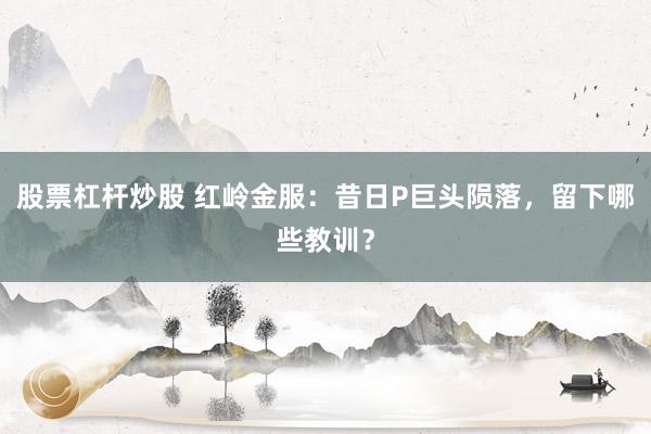 股票杠杆炒股 红岭金服:昔日P巨头陨落,留下哪些教训?