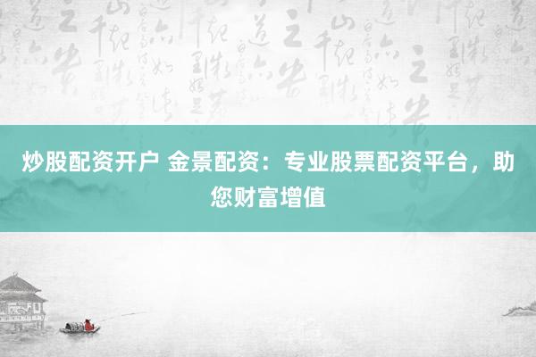 炒股配资开户 金景配资:专业股票配资平台,助您财富增值