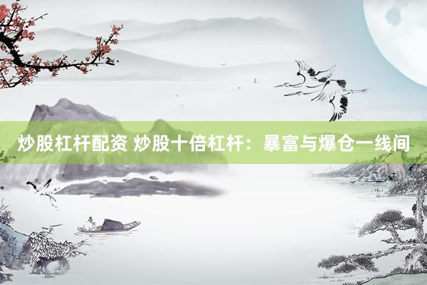 炒股杠杆配资 炒股十倍杠杆:暴富与爆仓一线间
