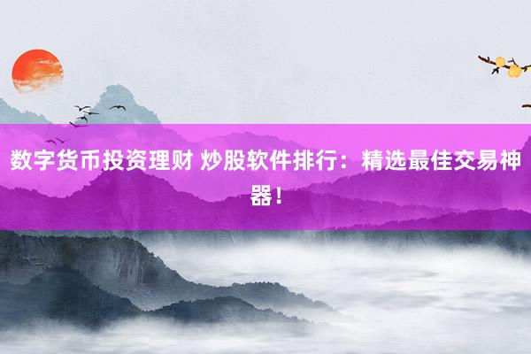 数字货币投资理财 炒股软件排行:精选最佳交易神器!