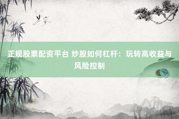 正规股票配资平台 炒股如何杠杆:玩转高收益与风险控制