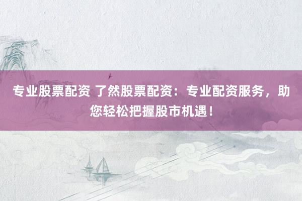 专业股票配资 了然股票配资:专业配资服务,助您轻松把握股市机遇!