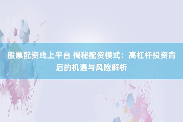 股票配资线上平台 揭秘配资模式:高杠杆投资背后的机遇与风险解析