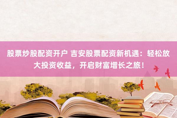 股票炒股配资开户 吉安股票配资新机遇:轻松放大投资收益,开启财富增长之旅!