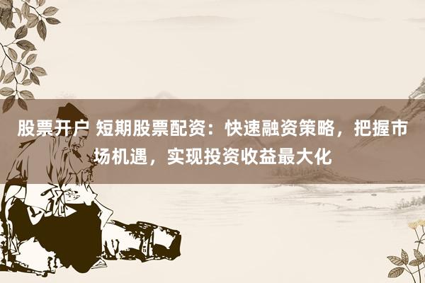 股票开户 短期股票配资:快速融资策略,把握市场机遇,实现投资收益最大化