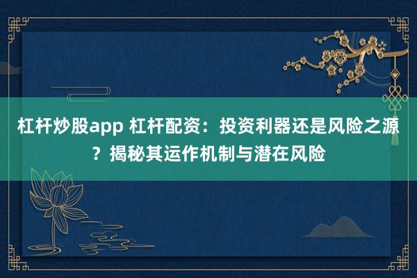 杠杆炒股app 杠杆配资:投资利器还是风险之源?揭秘其运作机制与潜在风险