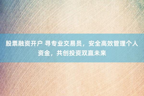股票融资开户 寻专业交易员,安全高效管理个人资金,共创投资双赢未来