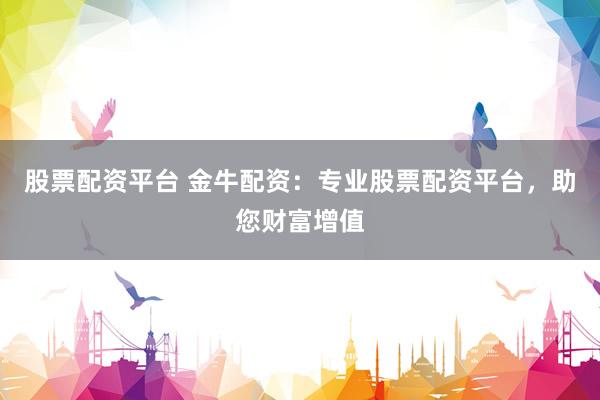 股票配资平台 金牛配资:专业股票配资平台,助您财富增值