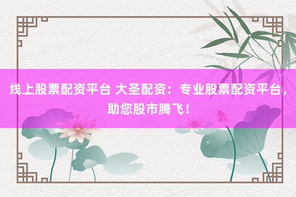 线上股票配资平台 大圣配资:专业股票配资平台,助您股市腾飞!