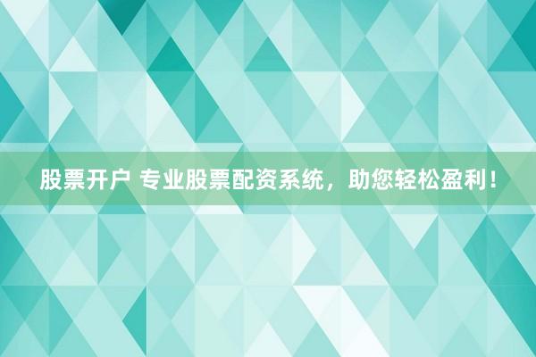 股票开户 专业股票配资系统,助您轻松盈利!