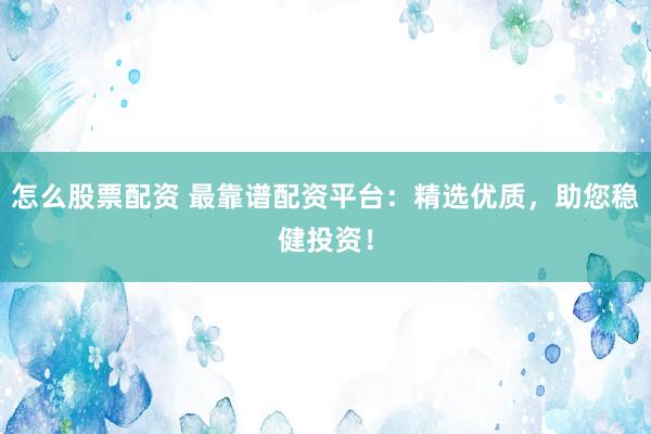 怎么股票配资 最靠谱配资平台：精选优质，助您稳健投资！