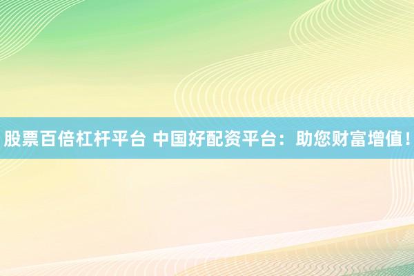 股票百倍杠杆平台 中国好配资平台：助您财富增值！