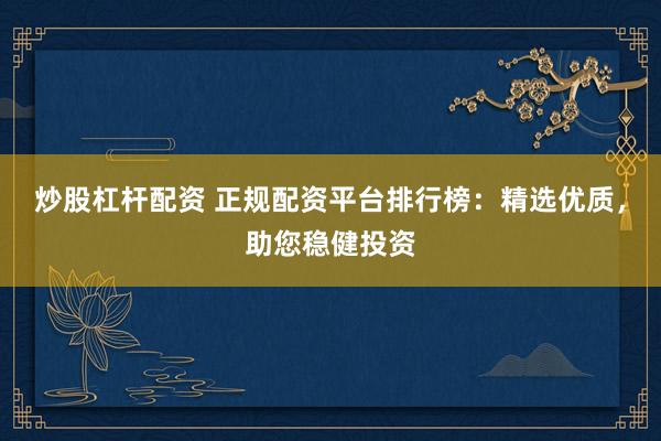炒股杠杆配资 正规配资平台排行榜：精选优质，助您稳健投资