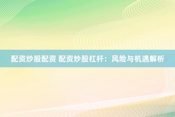 配资炒股配资 配资炒股杠杆：风险与机遇解析