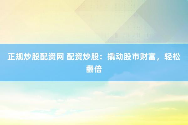 正规炒股配资网 配资炒股：撬动股市财富，轻松翻倍