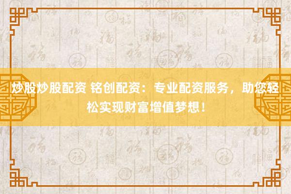 炒股炒股配资 铭创配资：专业配资服务，助您轻松实现财富增值梦想！