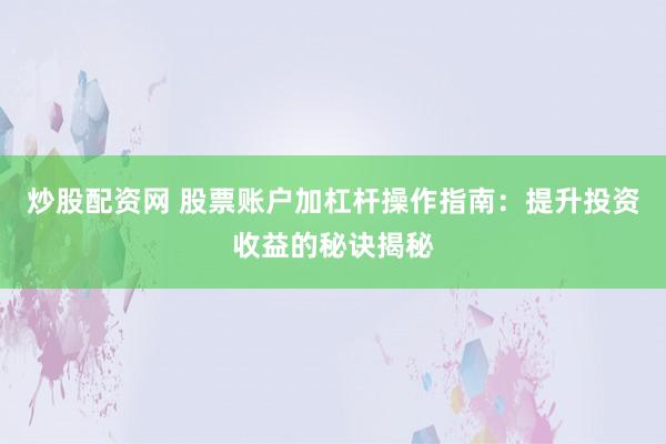 炒股配资网 股票账户加杠杆操作指南：提升投资收益的秘诀揭秘