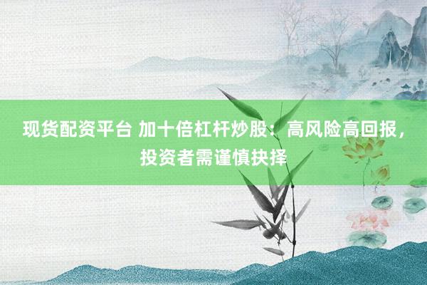 现货配资平台 加十倍杠杆炒股：高风险高回报，投资者需谨慎抉择