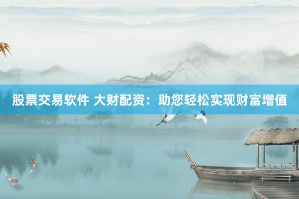 股票交易软件 大财配资：助您轻松实现财富增值