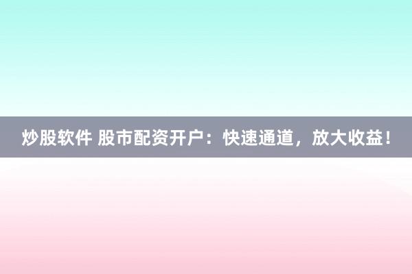 炒股软件 股市配资开户：快速通道，放大收益！