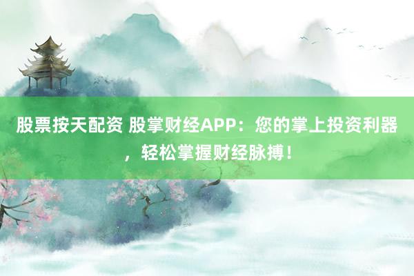 股票按天配资 股掌财经APP：您的掌上投资利器，轻松掌握财经脉搏！