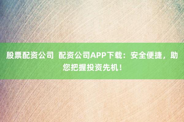股票配资公司  配资公司APP下载：安全便捷，助您把握投资先机！